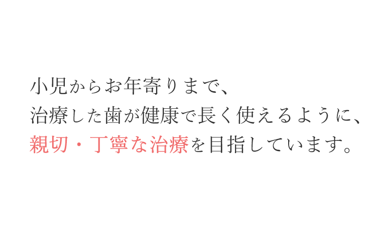 小児からお年寄りまで、治療した歯が健康で長く使えるように、親切・丁寧な治療を目指しています。